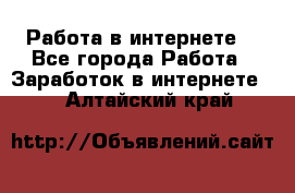 Работа в интернете  - Все города Работа » Заработок в интернете   . Алтайский край